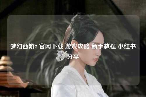 梦幻西游2 官网下载 游戏攻略 新手教程 小红书分享